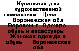 Купальник для художественной гимнастики › Цена ­ 5 000 - Воронежская обл., Воронеж г. Одежда, обувь и аксессуары » Женская одежда и обувь   . Воронежская обл.